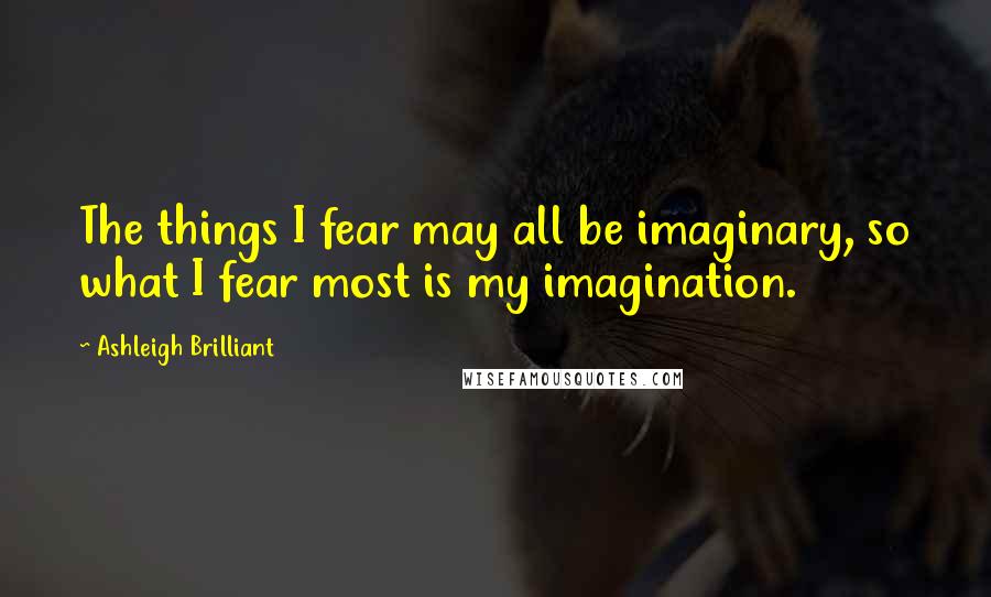 Ashleigh Brilliant Quotes: The things I fear may all be imaginary, so what I fear most is my imagination.