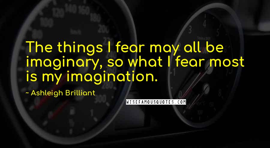 Ashleigh Brilliant Quotes: The things I fear may all be imaginary, so what I fear most is my imagination.
