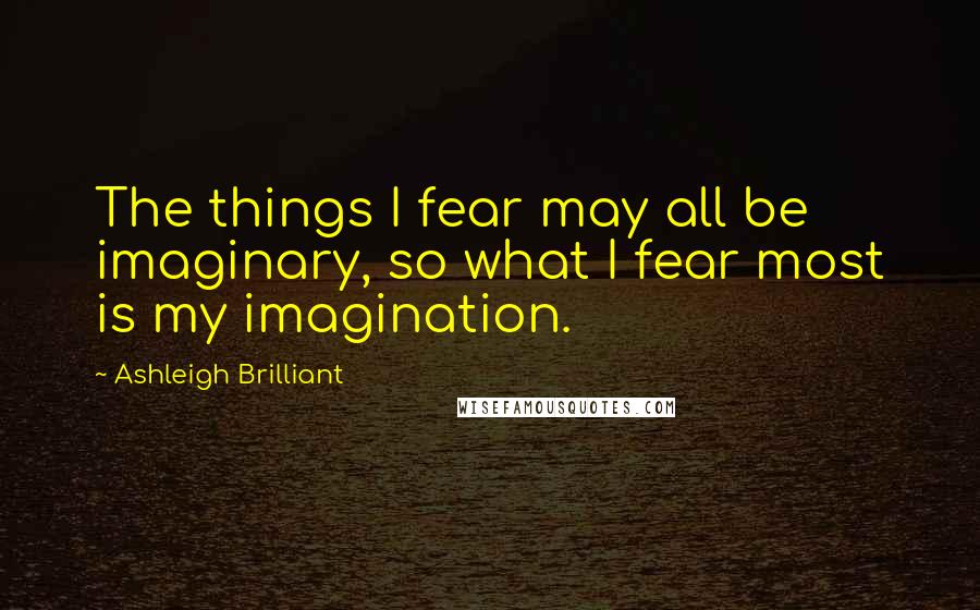 Ashleigh Brilliant Quotes: The things I fear may all be imaginary, so what I fear most is my imagination.