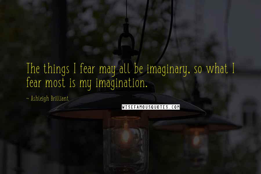 Ashleigh Brilliant Quotes: The things I fear may all be imaginary, so what I fear most is my imagination.