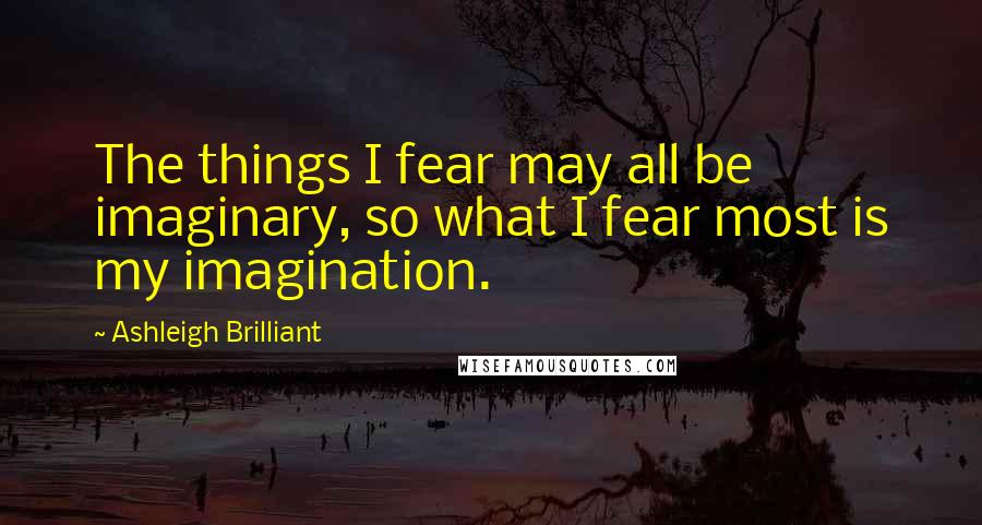 Ashleigh Brilliant Quotes: The things I fear may all be imaginary, so what I fear most is my imagination.