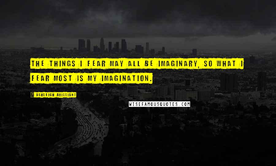 Ashleigh Brilliant Quotes: The things I fear may all be imaginary, so what I fear most is my imagination.