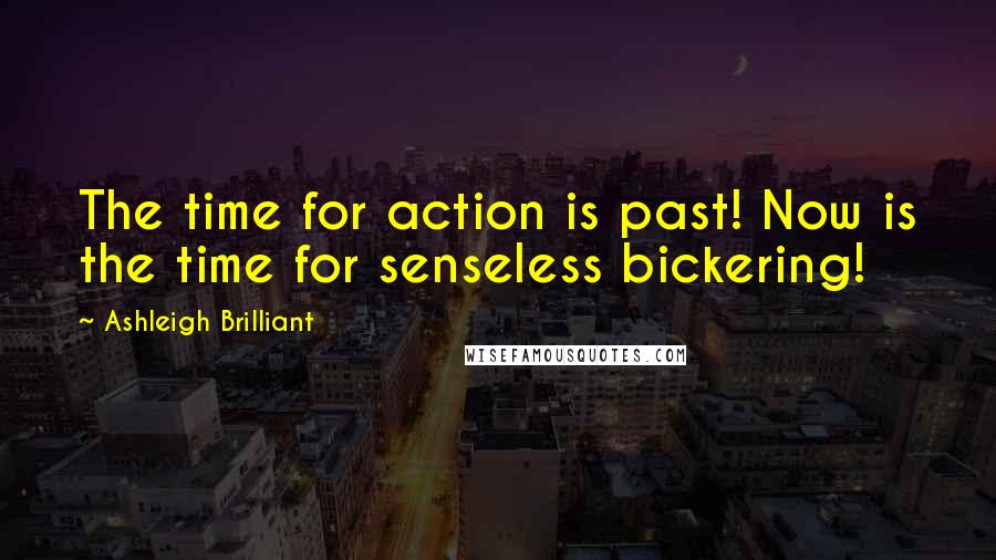 Ashleigh Brilliant Quotes: The time for action is past! Now is the time for senseless bickering!