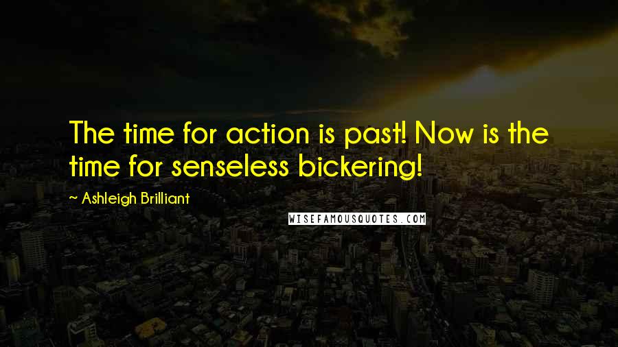 Ashleigh Brilliant Quotes: The time for action is past! Now is the time for senseless bickering!