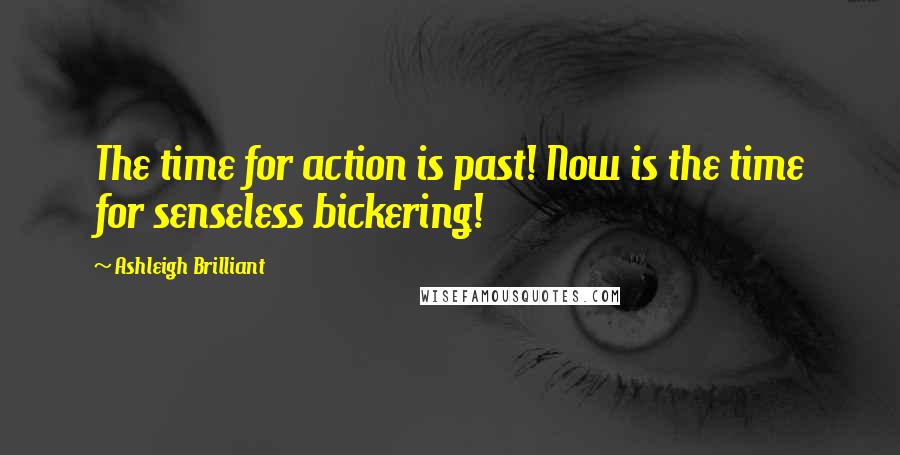 Ashleigh Brilliant Quotes: The time for action is past! Now is the time for senseless bickering!