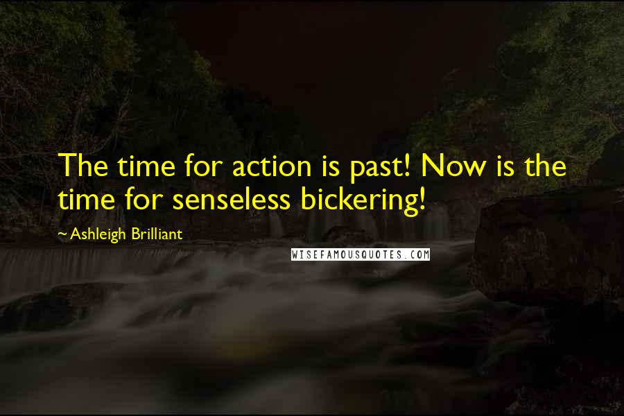 Ashleigh Brilliant Quotes: The time for action is past! Now is the time for senseless bickering!