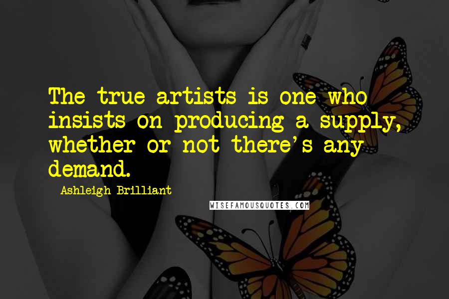 Ashleigh Brilliant Quotes: The true artists is one who insists on producing a supply, whether or not there's any demand.