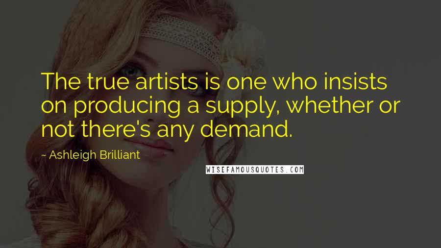 Ashleigh Brilliant Quotes: The true artists is one who insists on producing a supply, whether or not there's any demand.