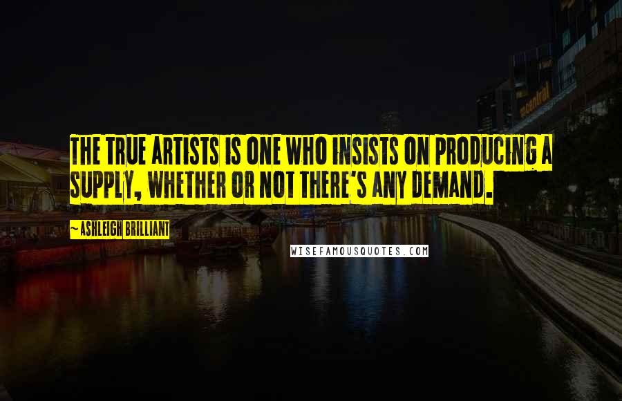 Ashleigh Brilliant Quotes: The true artists is one who insists on producing a supply, whether or not there's any demand.