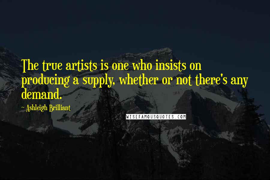 Ashleigh Brilliant Quotes: The true artists is one who insists on producing a supply, whether or not there's any demand.