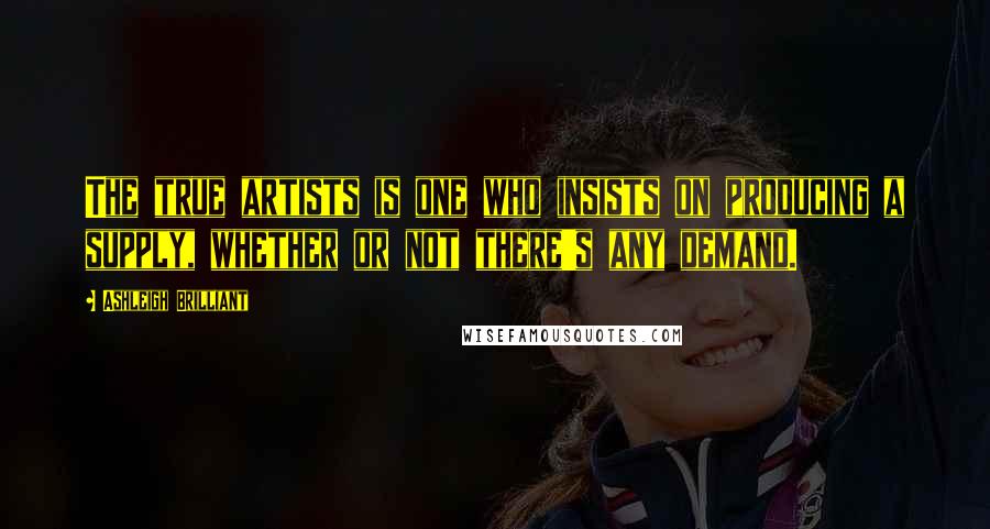 Ashleigh Brilliant Quotes: The true artists is one who insists on producing a supply, whether or not there's any demand.