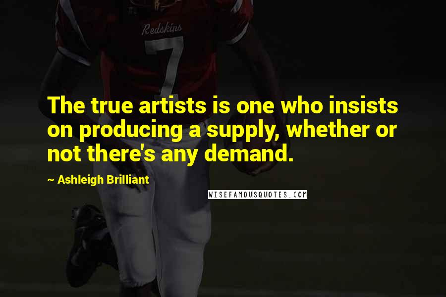 Ashleigh Brilliant Quotes: The true artists is one who insists on producing a supply, whether or not there's any demand.