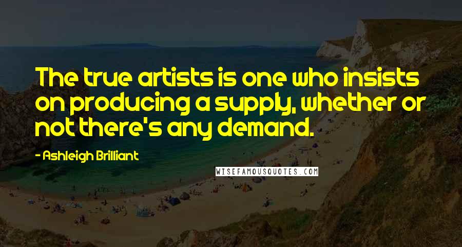 Ashleigh Brilliant Quotes: The true artists is one who insists on producing a supply, whether or not there's any demand.