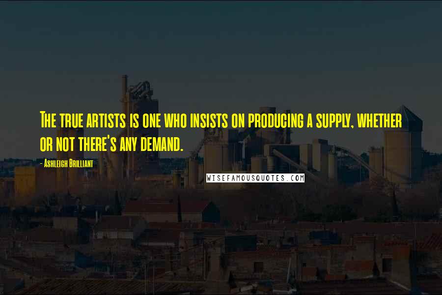 Ashleigh Brilliant Quotes: The true artists is one who insists on producing a supply, whether or not there's any demand.