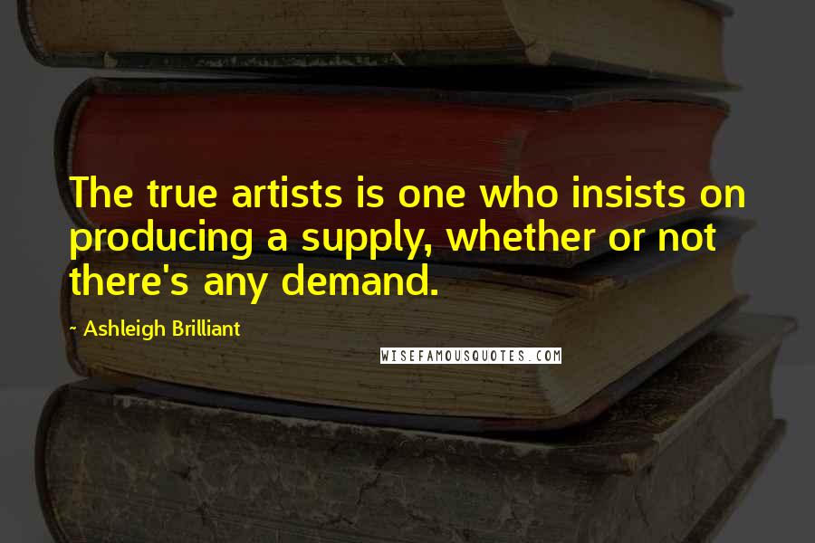 Ashleigh Brilliant Quotes: The true artists is one who insists on producing a supply, whether or not there's any demand.