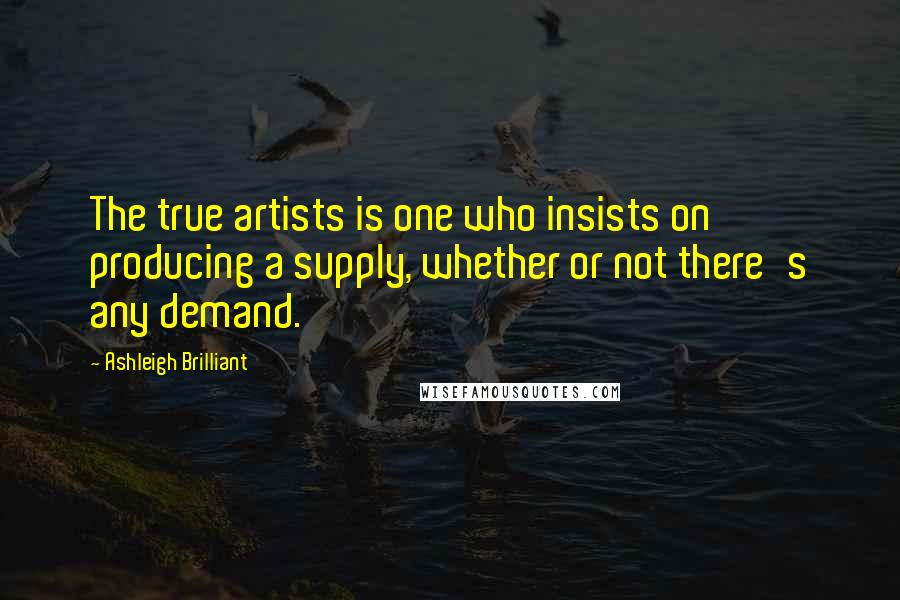 Ashleigh Brilliant Quotes: The true artists is one who insists on producing a supply, whether or not there's any demand.