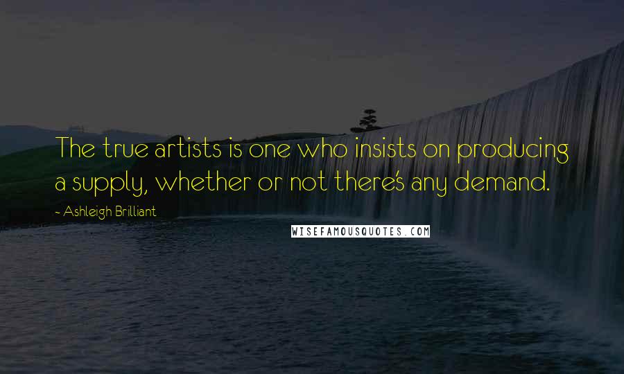 Ashleigh Brilliant Quotes: The true artists is one who insists on producing a supply, whether or not there's any demand.