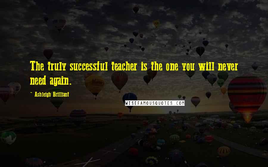 Ashleigh Brilliant Quotes: The truly successful teacher is the one you will never need again.