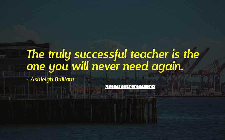 Ashleigh Brilliant Quotes: The truly successful teacher is the one you will never need again.