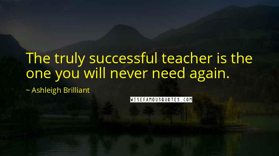 Ashleigh Brilliant Quotes: The truly successful teacher is the one you will never need again.