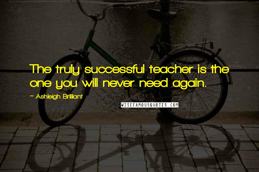 Ashleigh Brilliant Quotes: The truly successful teacher is the one you will never need again.