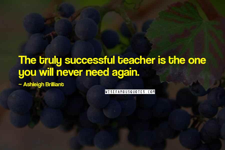 Ashleigh Brilliant Quotes: The truly successful teacher is the one you will never need again.