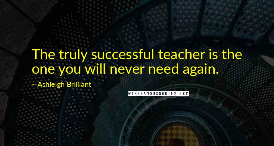 Ashleigh Brilliant Quotes: The truly successful teacher is the one you will never need again.