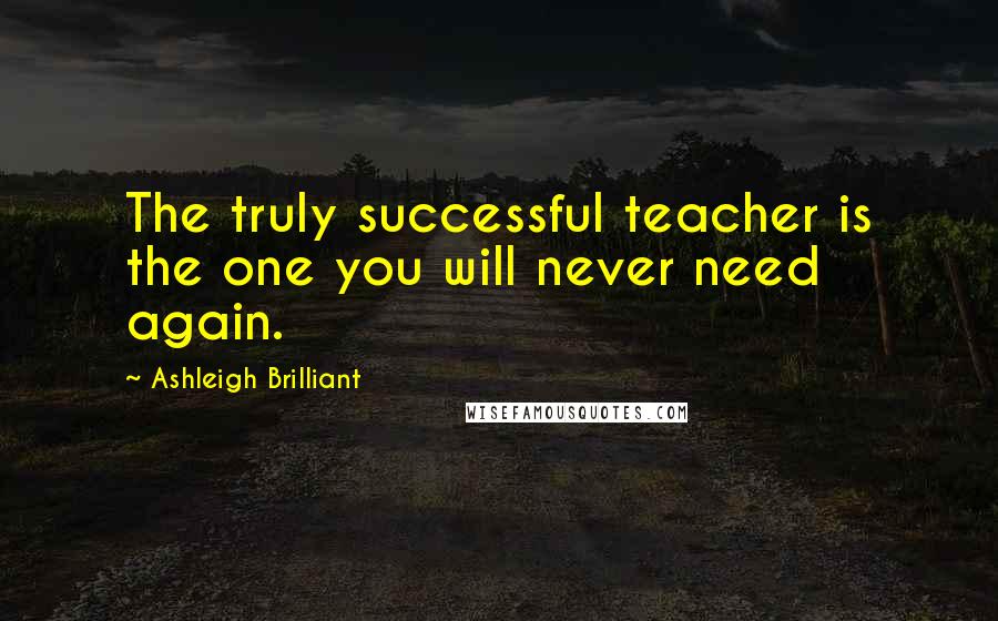 Ashleigh Brilliant Quotes: The truly successful teacher is the one you will never need again.