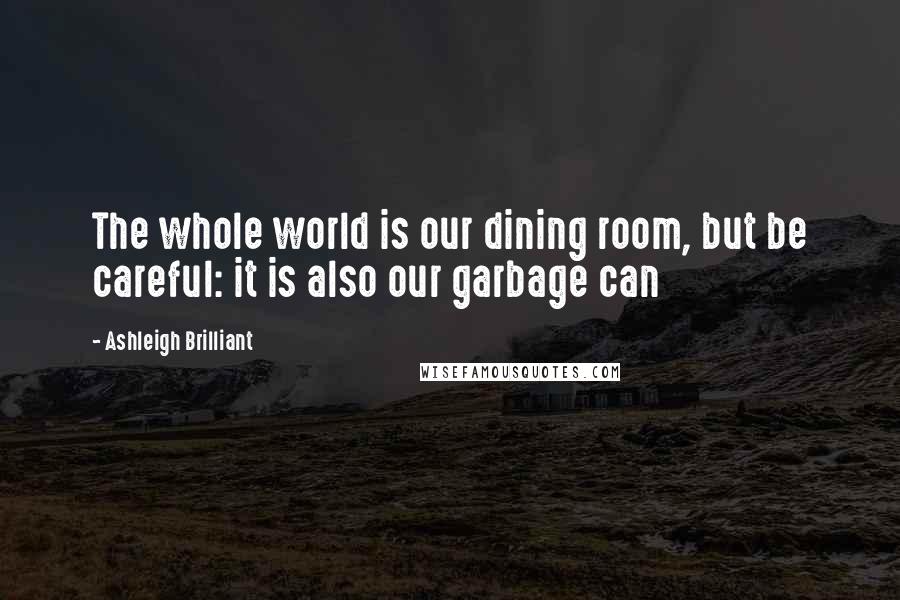 Ashleigh Brilliant Quotes: The whole world is our dining room, but be careful: it is also our garbage can