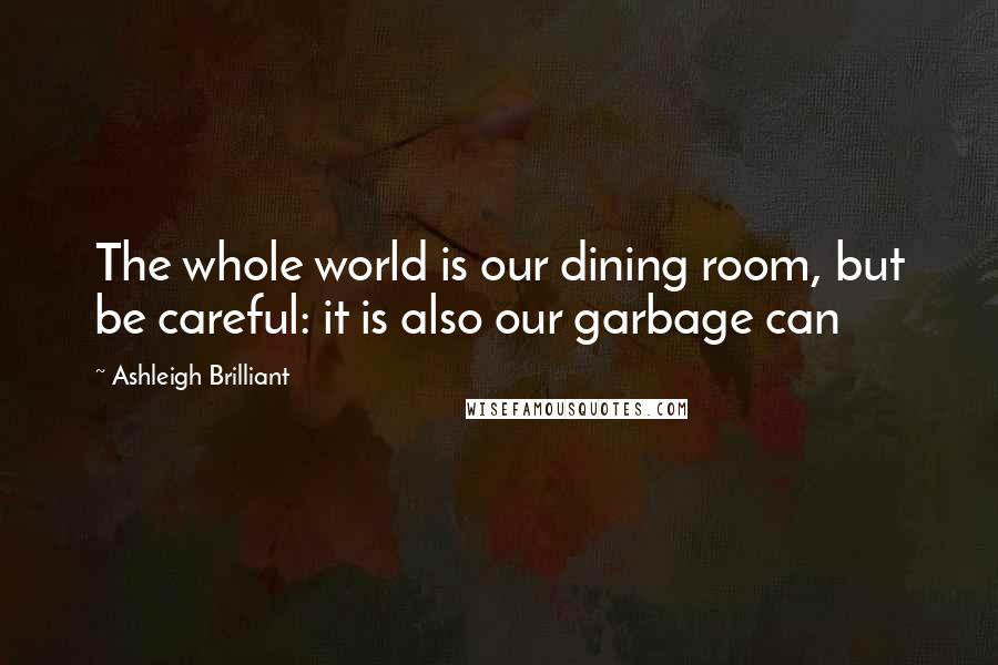 Ashleigh Brilliant Quotes: The whole world is our dining room, but be careful: it is also our garbage can