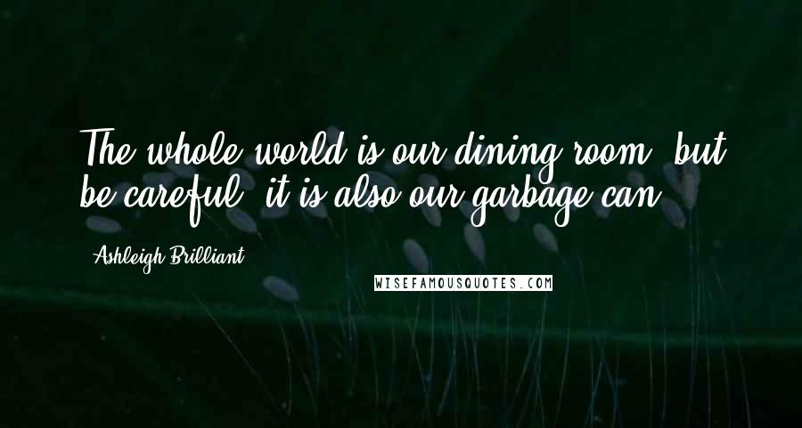 Ashleigh Brilliant Quotes: The whole world is our dining room, but be careful: it is also our garbage can