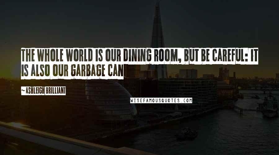 Ashleigh Brilliant Quotes: The whole world is our dining room, but be careful: it is also our garbage can