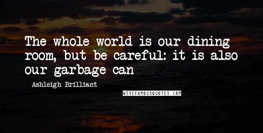 Ashleigh Brilliant Quotes: The whole world is our dining room, but be careful: it is also our garbage can