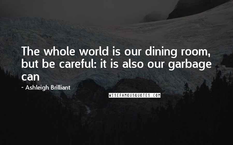 Ashleigh Brilliant Quotes: The whole world is our dining room, but be careful: it is also our garbage can
