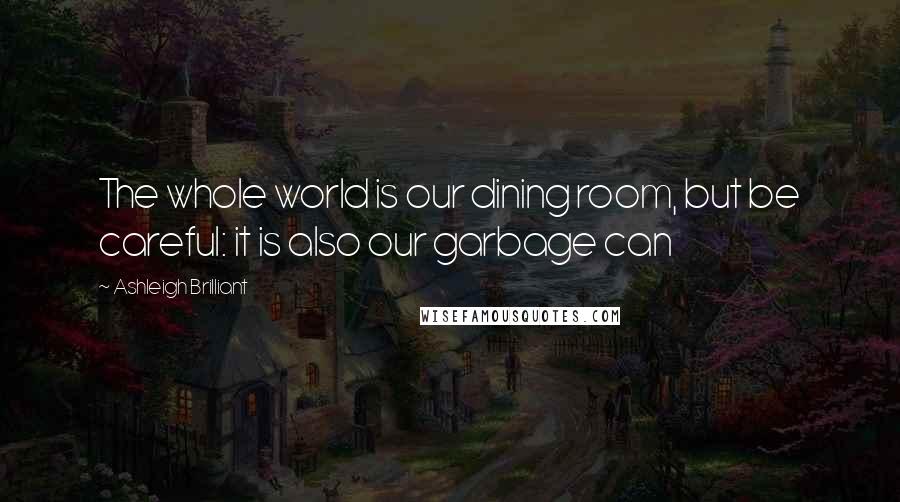Ashleigh Brilliant Quotes: The whole world is our dining room, but be careful: it is also our garbage can