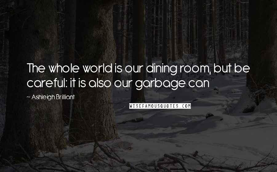 Ashleigh Brilliant Quotes: The whole world is our dining room, but be careful: it is also our garbage can