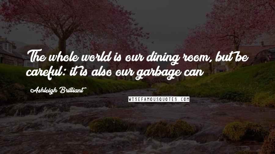Ashleigh Brilliant Quotes: The whole world is our dining room, but be careful: it is also our garbage can