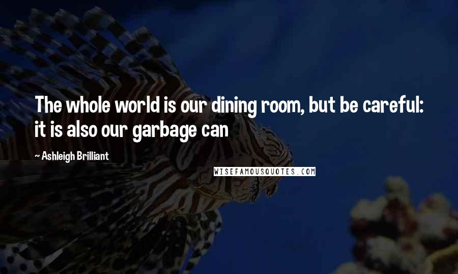 Ashleigh Brilliant Quotes: The whole world is our dining room, but be careful: it is also our garbage can