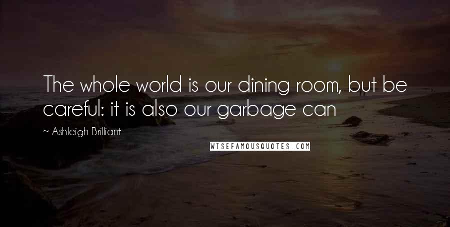 Ashleigh Brilliant Quotes: The whole world is our dining room, but be careful: it is also our garbage can