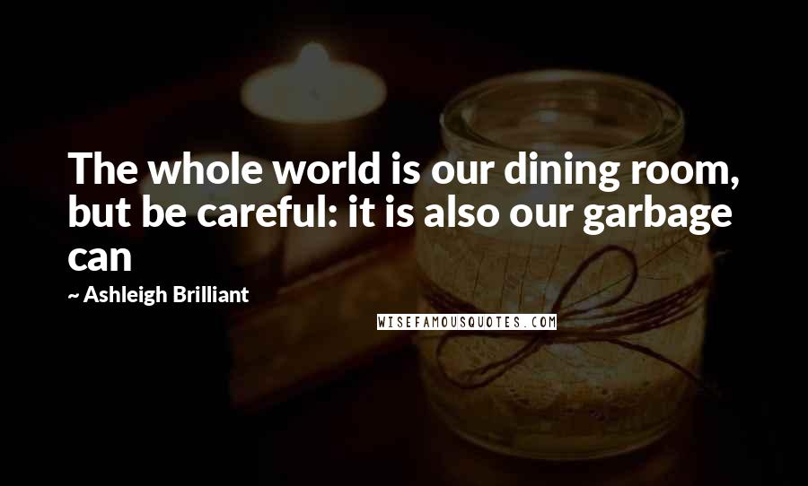 Ashleigh Brilliant Quotes: The whole world is our dining room, but be careful: it is also our garbage can