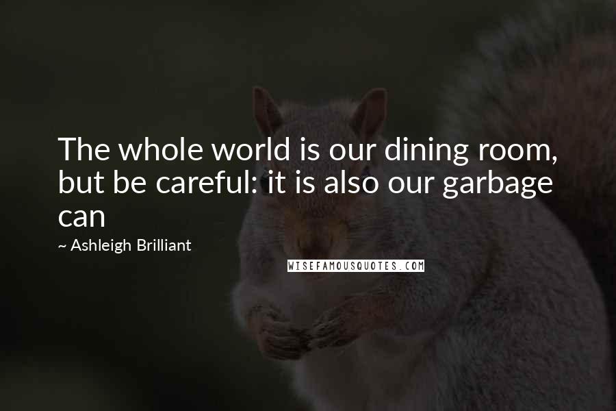 Ashleigh Brilliant Quotes: The whole world is our dining room, but be careful: it is also our garbage can