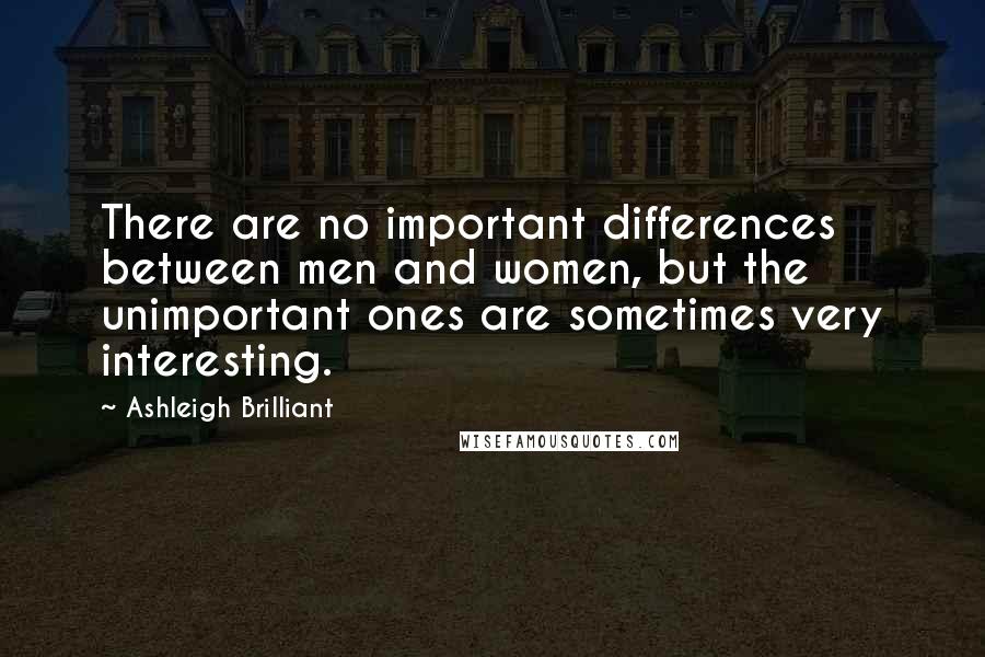 Ashleigh Brilliant Quotes: There are no important differences between men and women, but the unimportant ones are sometimes very interesting.