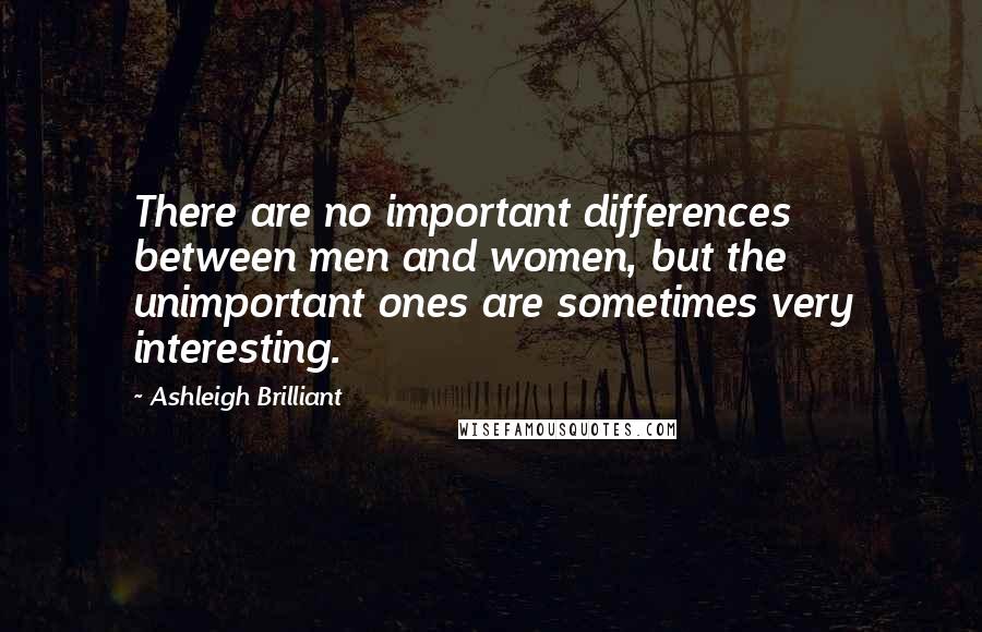 Ashleigh Brilliant Quotes: There are no important differences between men and women, but the unimportant ones are sometimes very interesting.