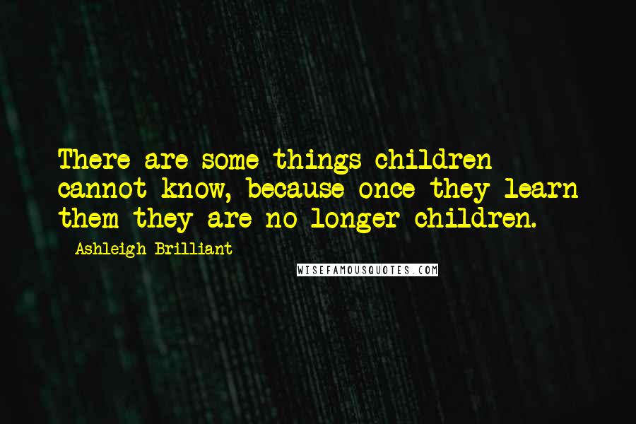 Ashleigh Brilliant Quotes: There are some things children cannot know, because once they learn them they are no longer children.