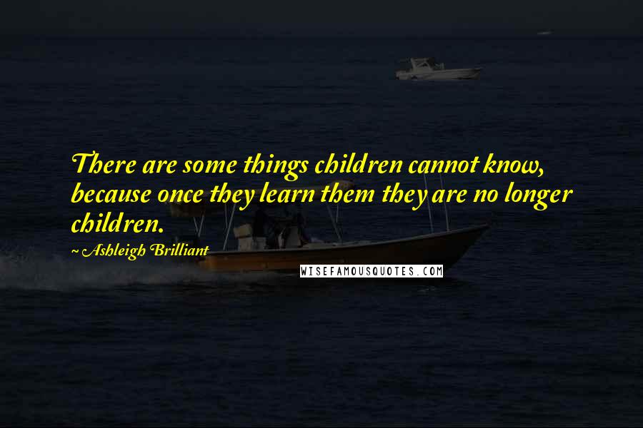 Ashleigh Brilliant Quotes: There are some things children cannot know, because once they learn them they are no longer children.