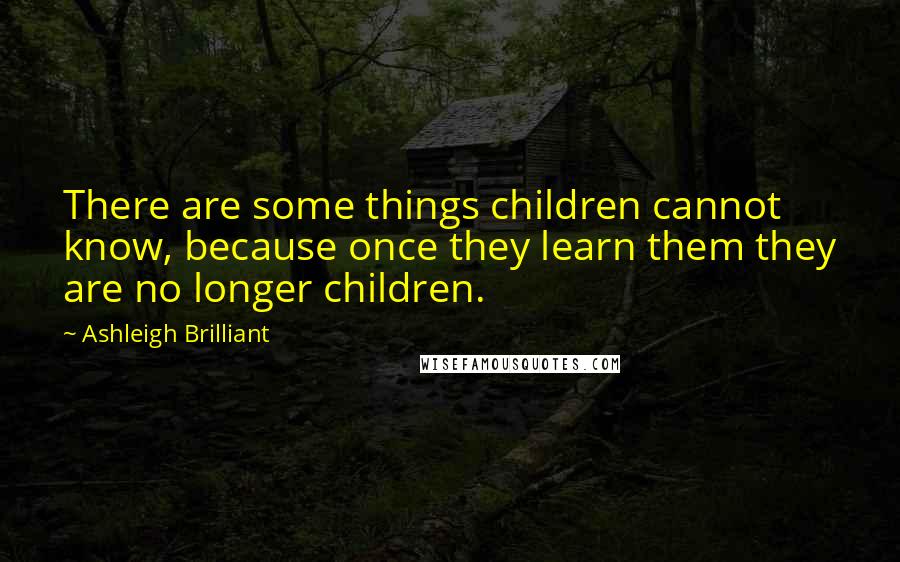 Ashleigh Brilliant Quotes: There are some things children cannot know, because once they learn them they are no longer children.