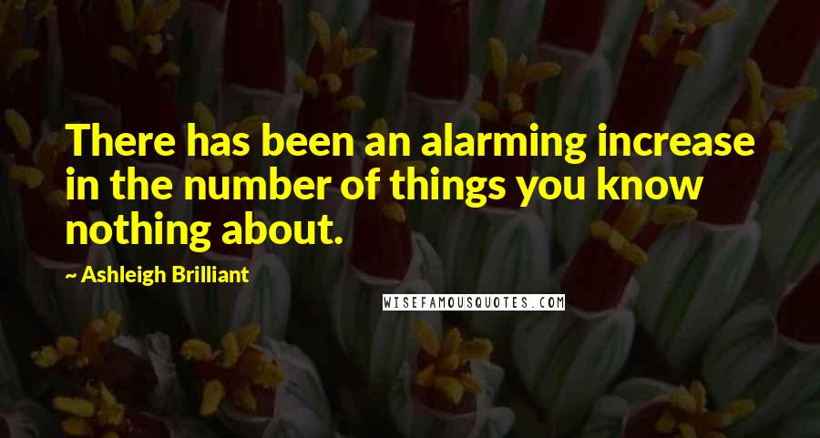 Ashleigh Brilliant Quotes: There has been an alarming increase in the number of things you know nothing about.