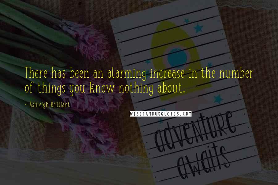 Ashleigh Brilliant Quotes: There has been an alarming increase in the number of things you know nothing about.