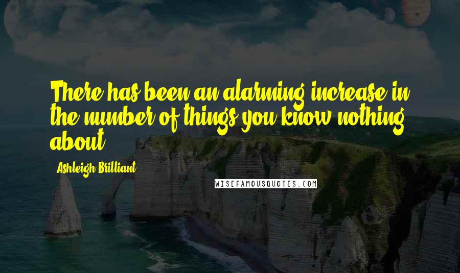 Ashleigh Brilliant Quotes: There has been an alarming increase in the number of things you know nothing about.