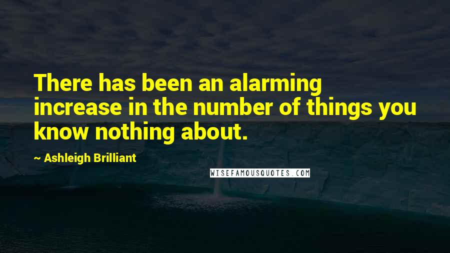 Ashleigh Brilliant Quotes: There has been an alarming increase in the number of things you know nothing about.